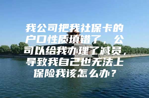 我公司把我社保卡的户口性质填错了，公司以给我办理了减员，导致我自己也无法上保险我该怎么办？