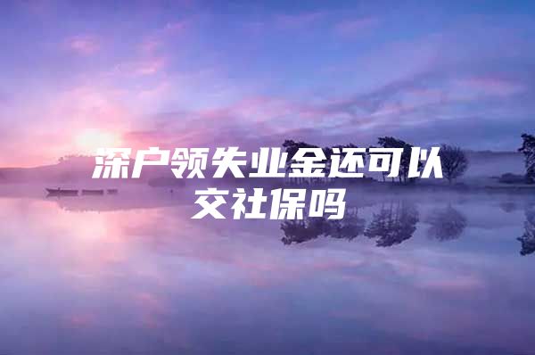 深户领失业金还可以交社保吗