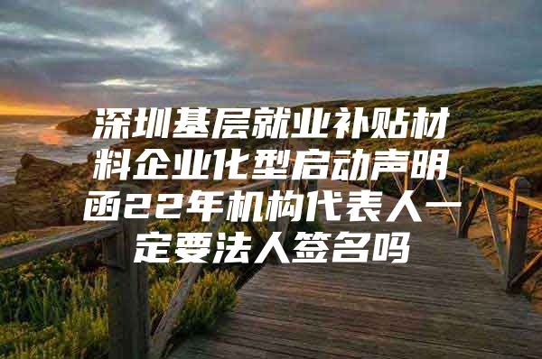 深圳基层就业补贴材料企业化型启动声明函22年机构代表人一定要法人签名吗