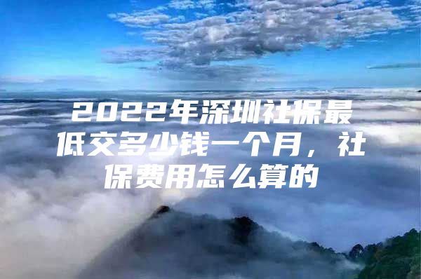 2022年深圳社保最低交多少钱一个月，社保费用怎么算的