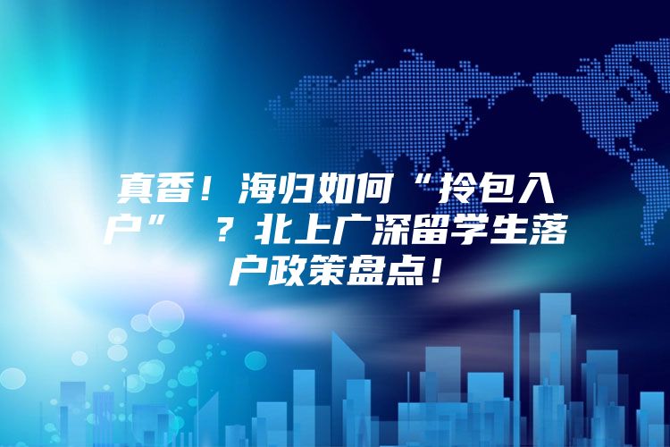 真香！海归如何“拎包入户” ？北上广深留学生落户政策盘点！