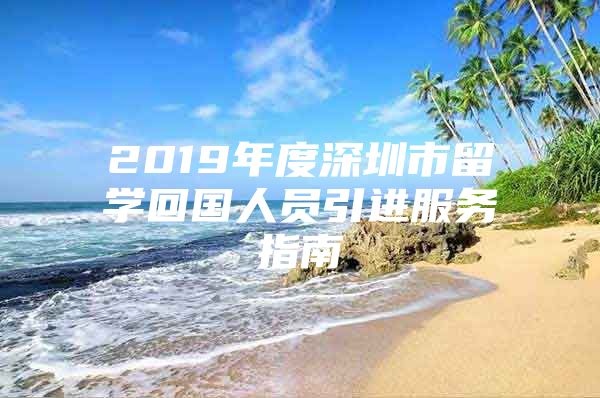 2019年度深圳市留学回国人员引进服务指南