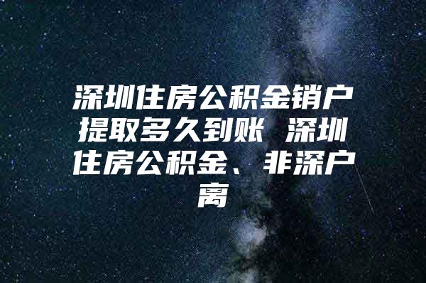 深圳住房公积金销户提取多久到账 深圳住房公积金、非深户离