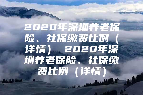 2020年深圳养老保险、社保缴费比例（详情） 2020年深圳养老保险、社保缴费比例（详情）