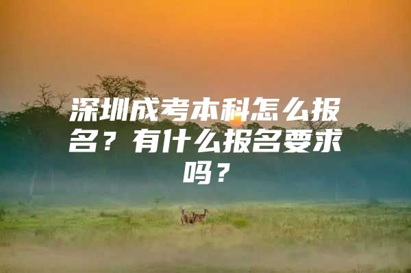 深圳成考本科怎么报名？有什么报名要求吗？