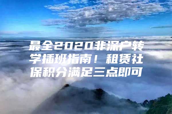 最全2020非深户转学插班指南！租赁社保积分满足三点即可