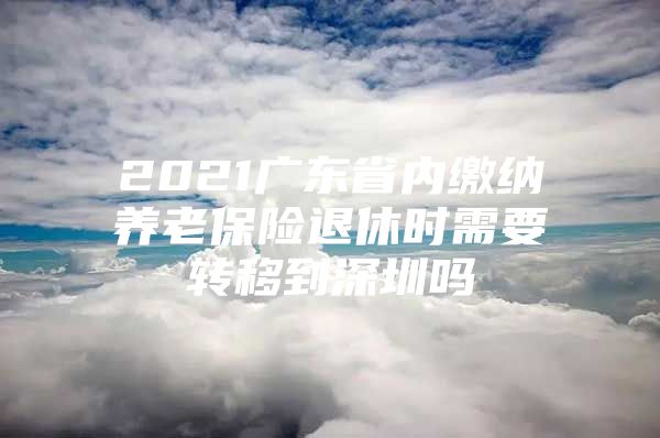 2021广东省内缴纳养老保险退休时需要转移到深圳吗