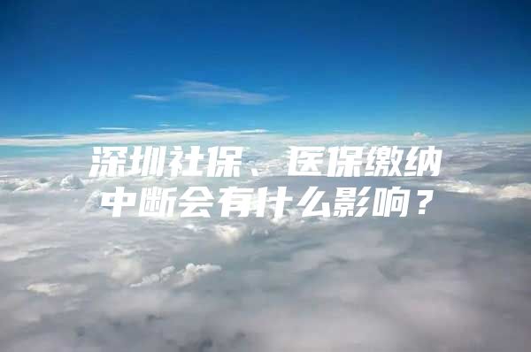 深圳社保、医保缴纳中断会有什么影响？