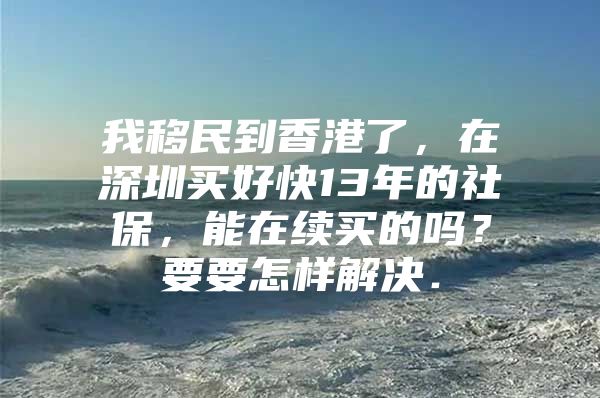 我移民到香港了，在深圳买好快13年的社保，能在续买的吗？要要怎样解决．