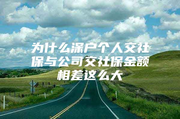 为什么深户个人交社保与公司交社保金额相差这么大