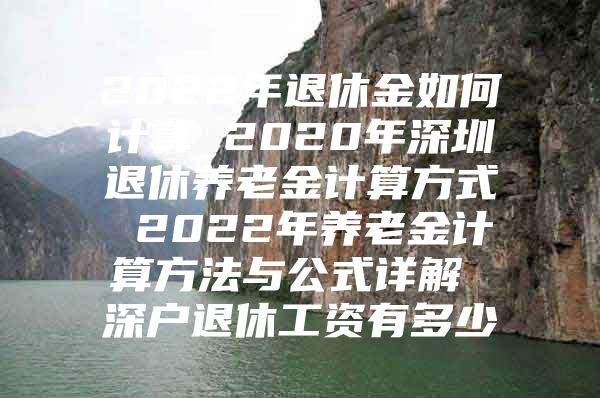 2022年退休金如何计算 2020年深圳退休养老金计算方式 2022年养老金计算方法与公式详解 深户退休工资有多少