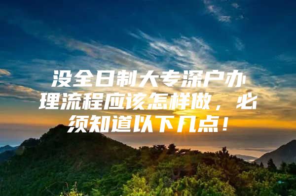 没全日制大专深户办理流程应该怎样做，必须知道以下几点！