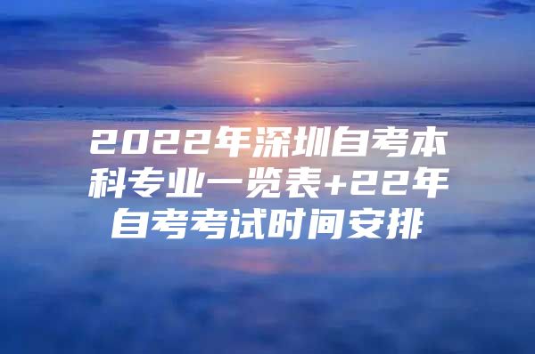 2022年深圳自考本科专业一览表+22年自考考试时间安排