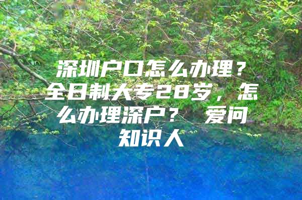 深圳户口怎么办理？全日制大专28岁，怎么办理深户？ 爱问知识人