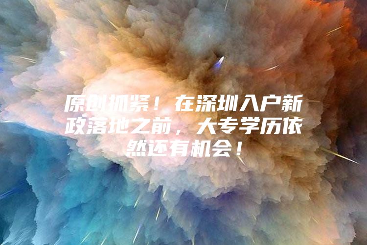 原创抓紧！在深圳入户新政落地之前，大专学历依然还有机会！