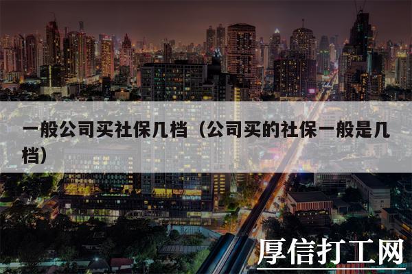 一般公司买社保几档（公司买的社保一般是几档）