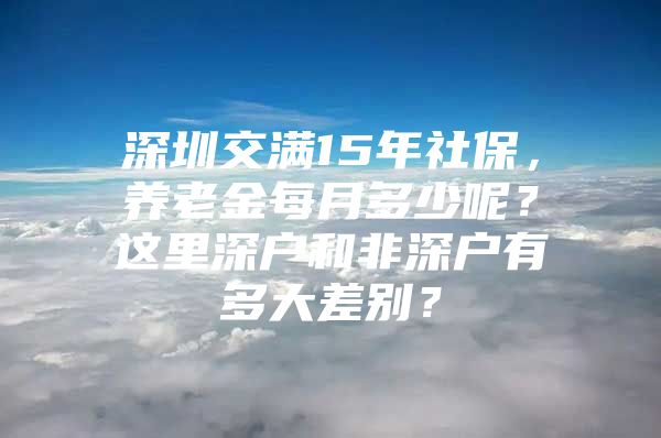 深圳交满15年社保，养老金每月多少呢？这里深户和非深户有多大差别？