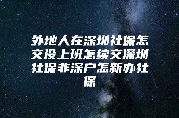 外地人在深圳社保怎交没上班怎续交深圳社保非深户怎新办社保