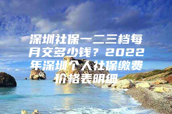 深圳社保一二三档每月交多少钱？2022年深圳个人社保缴费价格表明细