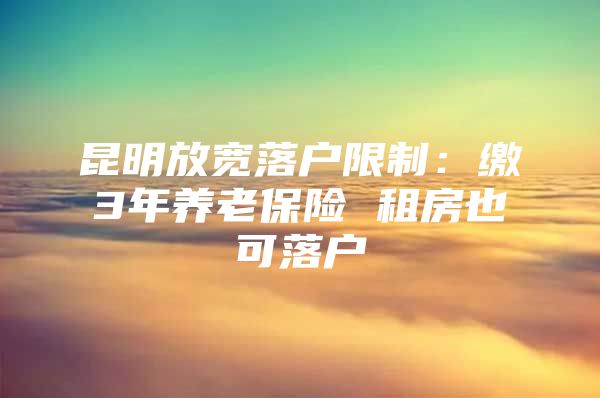 昆明放宽落户限制：缴3年养老保险 租房也可落户