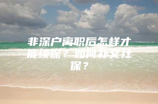 非深户离职后怎样才能续保？如何补交社保？