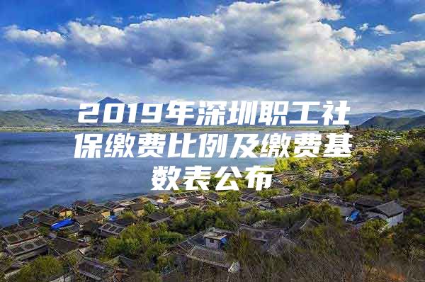 2019年深圳职工社保缴费比例及缴费基数表公布