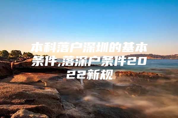 本科落户深圳的基本条件,落深户条件2022新规