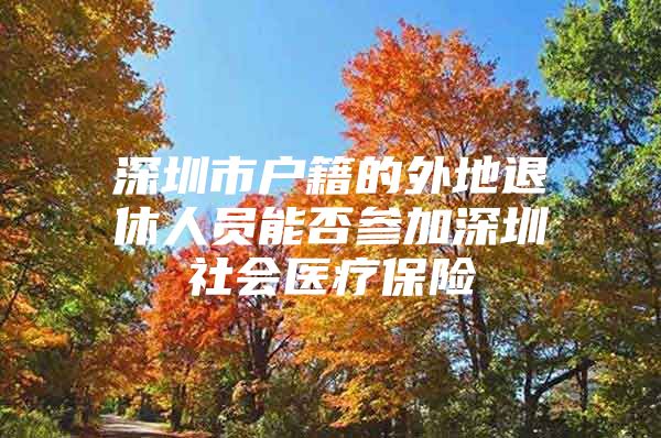 深圳市户籍的外地退休人员能否参加深圳社会医疗保险