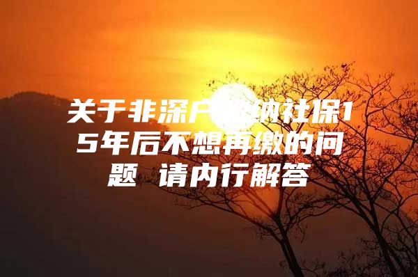 关于非深户缴纳社保15年后不想再缴的问题 请内行解答