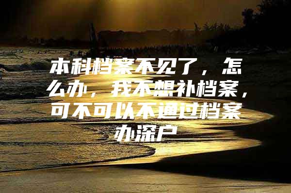 本科档案不见了，怎么办，我不想补档案，可不可以不通过档案办深户