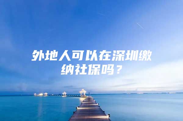 外地人可以在深圳缴纳社保吗？