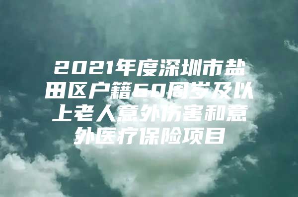 2021年度深圳市盐田区户籍60周岁及以上老人意外伤害和意外医疗保险项目