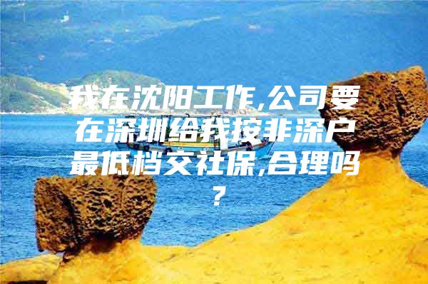 我在沈阳工作,公司要在深圳给我按非深户最低档交社保,合理吗？