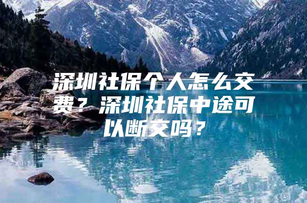 深圳社保个人怎么交费？深圳社保中途可以断交吗？