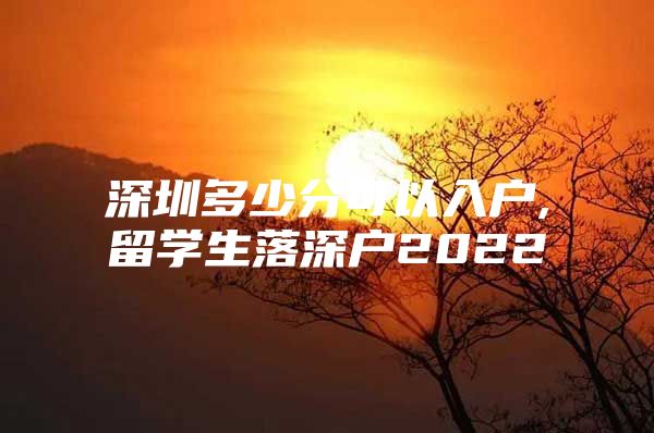 深圳多少分可以入户,留学生落深户2022