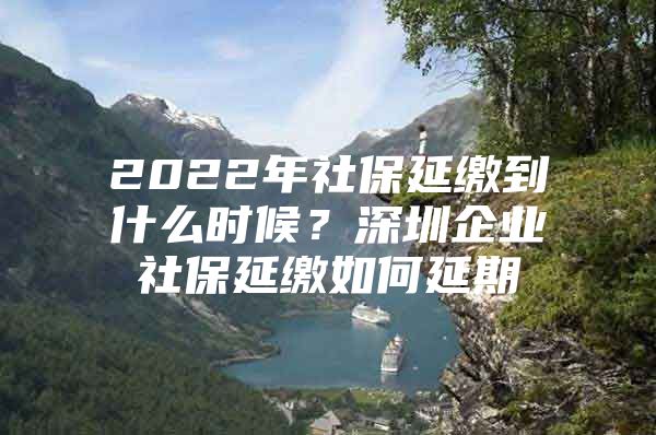 2022年社保延缴到什么时候？深圳企业社保延缴如何延期