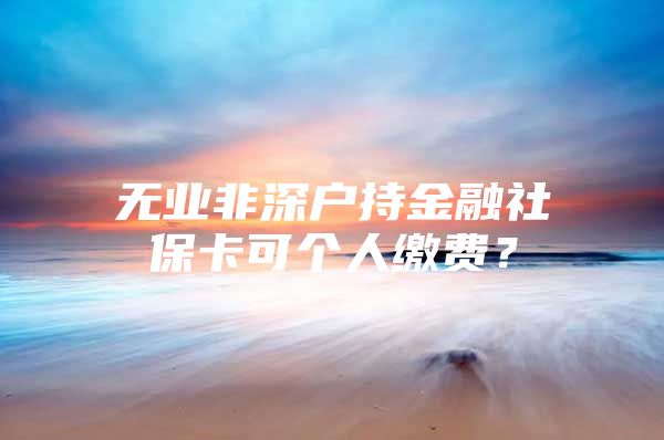 无业非深户持金融社保卡可个人缴费？