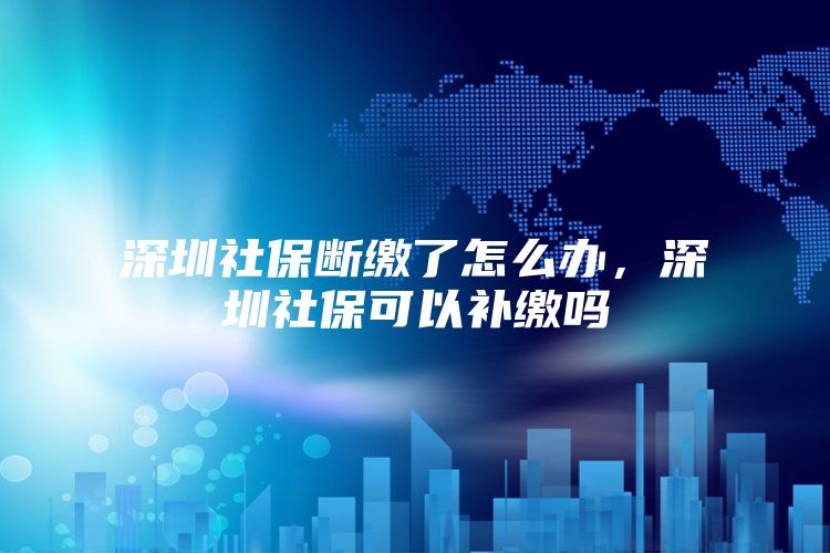 深圳社保断缴了怎么办，深圳社保可以补缴吗