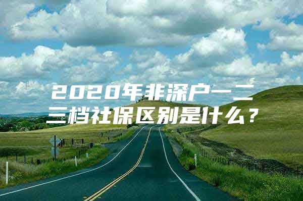 2020年非深户一二三档社保区别是什么？