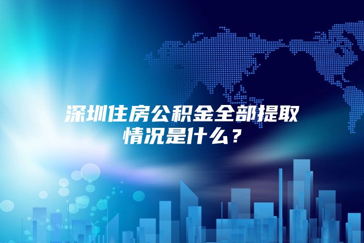 深圳住房公积金全部提取情况是什么？