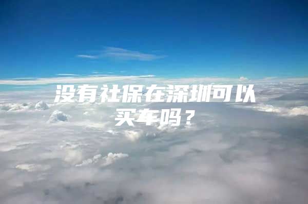 没有社保在深圳可以买车吗？