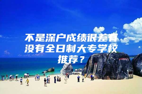 不是深户成绩很差有没有全日制大专学校推荐？