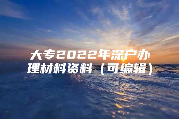 大专2022年深户办理材料资料（可编辑）