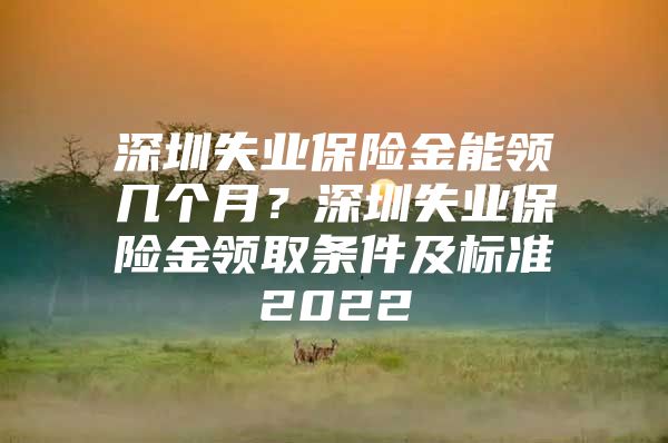 深圳失业保险金能领几个月？深圳失业保险金领取条件及标准2022