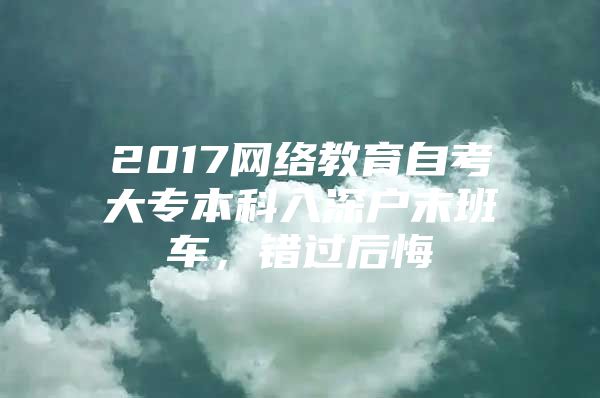 2017网络教育自考大专本科入深户末班车，错过后悔