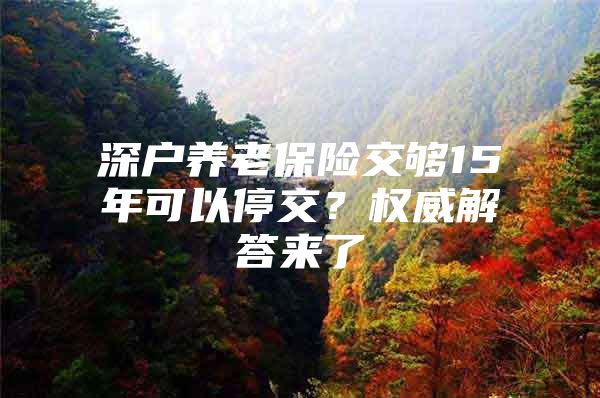 深户养老保险交够15年可以停交？权威解答来了