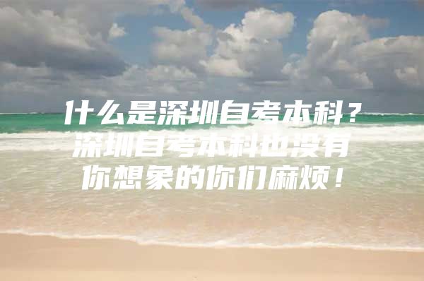 什么是深圳自考本科？深圳自考本科也没有你想象的你们麻烦！