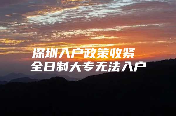 深圳入户政策收紧 全日制大专无法入户