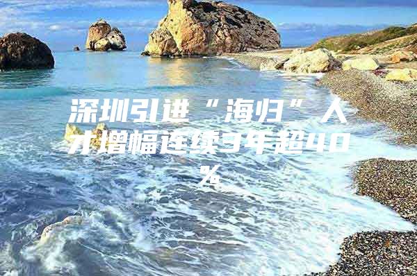 深圳引进“海归”人才增幅连续3年超40%