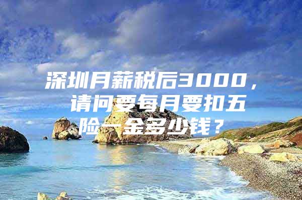 深圳月薪税后3000， 请问要每月要扣五险一金多少钱？